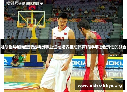 姚明倡导加强篮球运动员职业道德培养推动体育精神与社会责任的融合 姚明倡导加强篮球运动员职业道德培养推动体育精神与社会责任的融合
