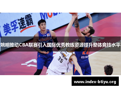 姚明推动CBA联赛引入国际优秀教练资源提升整体竞技水平 姚明推动CBA联赛引入国际优秀教练资源提升整体竞技水平