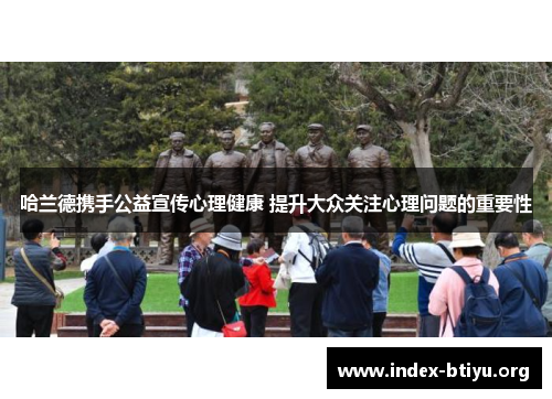 哈兰德携手公益宣传心理健康 提升大众关注心理问题的重要性 哈兰德携手公益宣传心理健康 提升大众关注心理问题的重要性