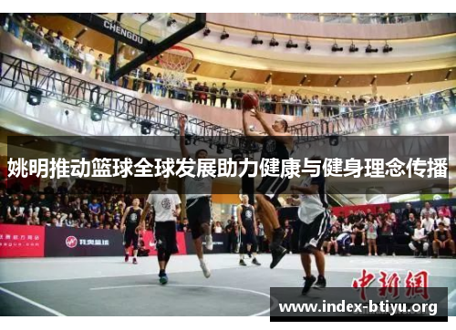 姚明推动篮球全球发展助力健康与健身理念传播 姚明推动篮球全球发展助力健康与健身理念传播