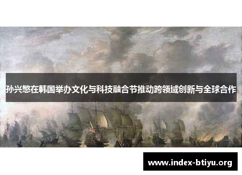 孙兴慜在韩国举办文化与科技融合节推动跨领域创新与全球合作 孙兴慜在韩国举办文化与科技融合节推动跨领域创新与全球合作