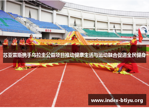 苏亚雷斯携手乌拉圭公益项目推动健康生活与运动融合促进全民健身 苏亚雷斯携手乌拉圭公益项目推动健康生活与运动融合促进全民健身