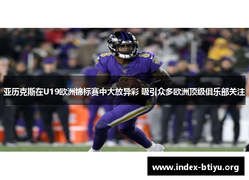 亚历克斯在U19欧洲锦标赛中大放异彩 吸引众多欧洲顶级俱乐部关注 亚历克斯在U19欧洲锦标赛中大放异彩 吸引众多欧洲顶级俱乐部关注