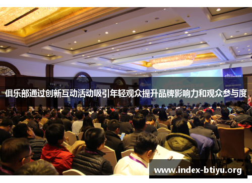 俱乐部通过创新互动活动吸引年轻观众提升品牌影响力和观众参与度 俱乐部通过创新互动活动吸引年轻观众提升品牌影响力和观众参与度