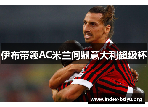 伊布带领AC米兰问鼎意大利超级杯 伊布带领AC米兰问鼎意大利超级杯