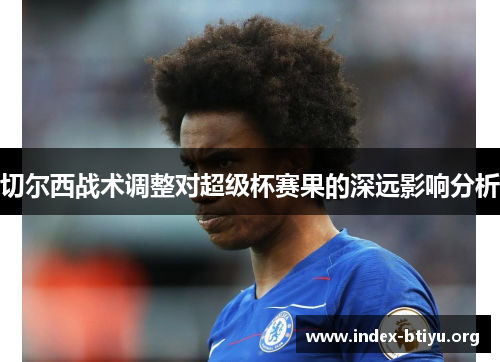 切尔西战术调整对超级杯赛果的深远影响分析 切尔西战术调整对超级杯赛果的深远影响分析