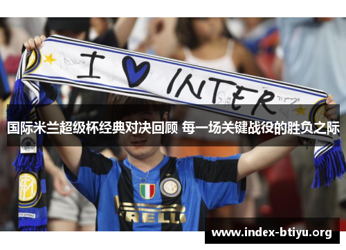 国际米兰超级杯经典对决回顾 每一场关键战役的胜负之际 国际米兰超级杯经典对决回顾 每一场关键战役的胜负之际