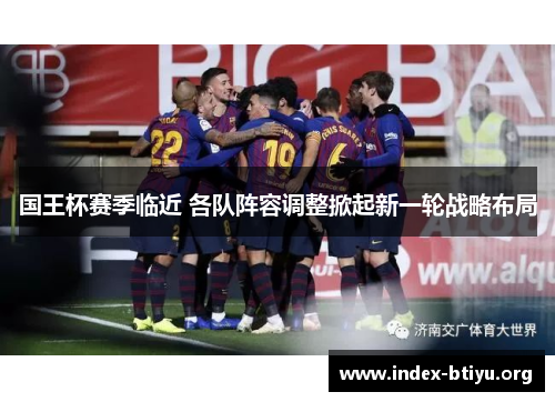国王杯赛季临近 各队阵容调整掀起新一轮战略布局 国王杯赛季临近 各队阵容调整掀起新一轮战略布局