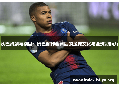 从巴黎到马德里:姆巴佩转会背后的足球文化与全球影响力 从巴黎到马德里:姆巴佩转会背后的足球文化与全球影响力