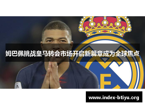 姆巴佩挑战皇马转会市场开启新篇章成为全球焦点 姆巴佩挑战皇马转会市场开启新篇章成为全球焦点