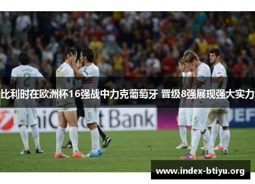 比利时在欧洲杯16强战中力克葡萄牙 晋级8强展现强大实力 比利时在欧洲杯16强战中力克葡萄牙 晋级8强展现强大实力