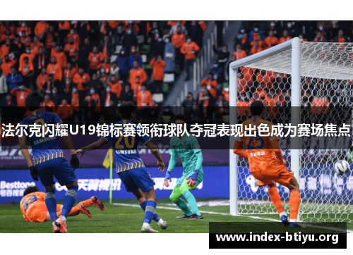 法尔克闪耀U19锦标赛领衔球队夺冠表现出色成为赛场焦点 法尔克闪耀U19锦标赛领衔球队夺冠表现出色成为赛场焦点