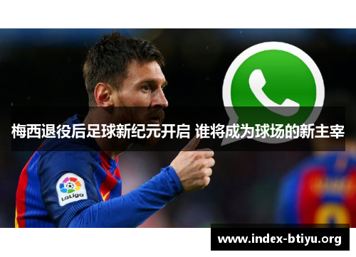 梅西退役后足球新纪元开启 谁将成为球场的新主宰 梅西退役后足球新纪元开启 谁将成为球场的新主宰