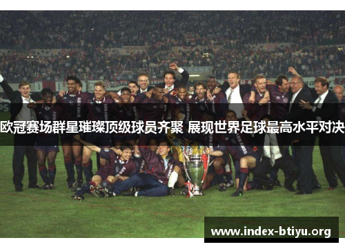 欧冠赛场群星璀璨顶级球员齐聚 展现世界足球最高水平对决 欧冠赛场群星璀璨顶级球员齐聚 展现世界足球最高水平对决