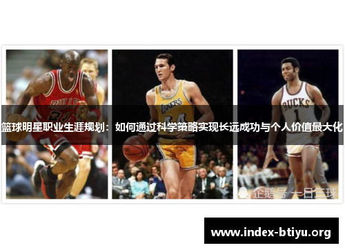 篮球明星职业生涯规划:如何通过科学策略实现长远成功与个人价值最大化 篮球明星职业生涯规划:如何通过科学策略实现长远成功与个人价值最大化