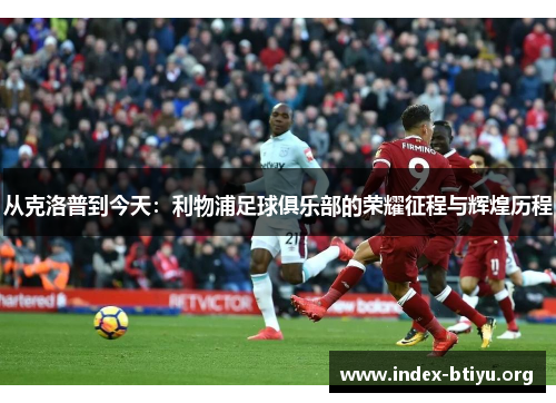 从克洛普到今天:利物浦足球俱乐部的荣耀征程与辉煌历程 从克洛普到今天:利物浦足球俱乐部的荣耀征程与辉煌历程