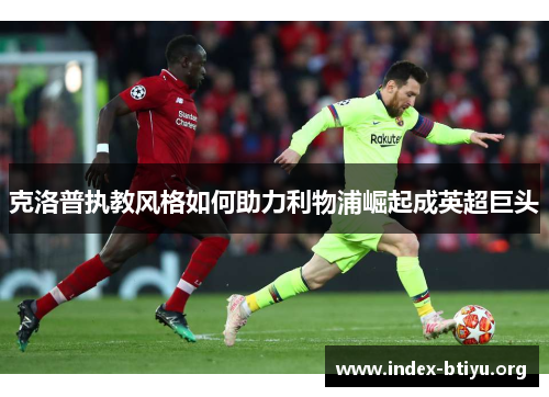 克洛普执教风格如何助力利物浦崛起成英超巨头 克洛普执教风格如何助力利物浦崛起成英超巨头