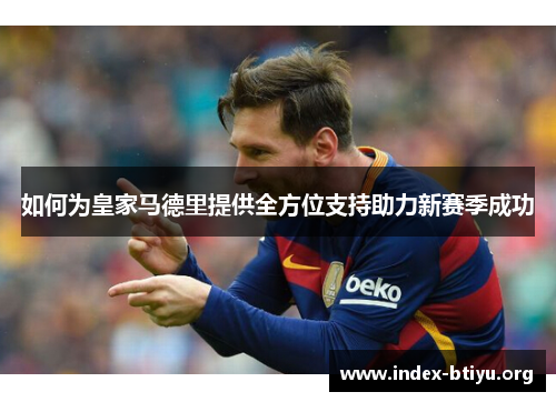 如何为皇家马德里提供全方位支持助力新赛季成功 如何为皇家马德里提供全方位支持助力新赛季成功