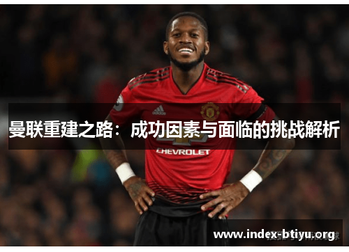 曼联重建之路:成功因素与面临的挑战解析 曼联重建之路:成功因素与面临的挑战解析