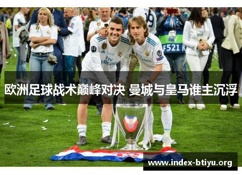 欧洲足球战术巅峰对决 曼城与皇马谁主沉浮 欧洲足球战术巅峰对决 曼城与皇马谁主沉浮