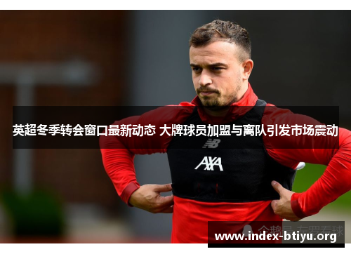 英超冬季转会窗口最新动态 大牌球员加盟与离队引发市场震动 英超冬季转会窗口最新动态 大牌球员加盟与离队引发市场震动