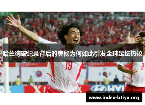 哈兰德破纪录背后的奥秘为何如此引发全球足坛热议 哈兰德破纪录背后的奥秘为何如此引发全球足坛热议