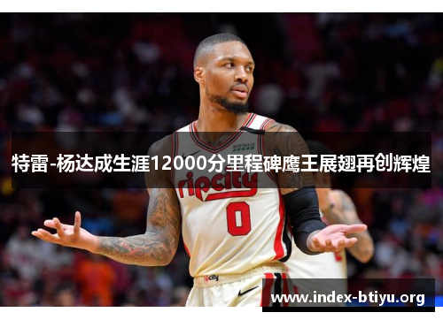 特雷-杨达成生涯12000分里程碑鹰王展翅再创辉煌 特雷-杨达成生涯12000分里程碑鹰王展翅再创辉煌