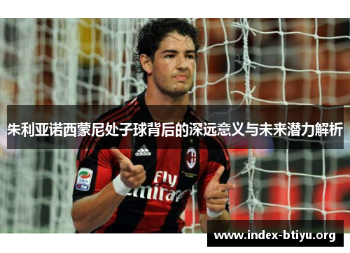 朱利亚诺西蒙尼处子球背后的深远意义与未来潜力解析 朱利亚诺西蒙尼处子球背后的深远意义与未来潜力解析