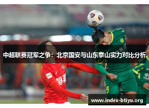 中超联赛冠军之争:北京国安与山东泰山实力对比分析 中超联赛冠军之争:北京国安与山东泰山实力对比分析