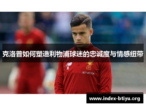 克洛普如何塑造利物浦球迷的忠诚度与情感纽带 克洛普如何塑造利物浦球迷的忠诚度与情感纽带