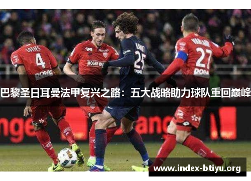 巴黎圣日耳曼法甲复兴之路:五大战略助力球队重回巅峰 巴黎圣日耳曼法甲复兴之路:五大战略助力球队重回巅峰