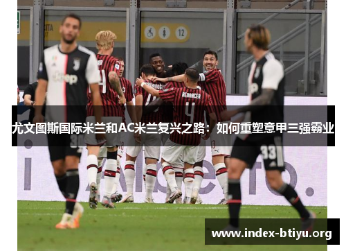 尤文图斯国际米兰和AC米兰复兴之路:如何重塑意甲三强霸业 尤文图斯国际米兰和AC米兰复兴之路:如何重塑意甲三强霸业