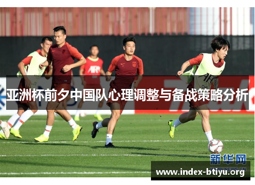 亚洲杯前夕中国队心理调整与备战策略分析 亚洲杯前夕中国队心理调整与备战策略分析