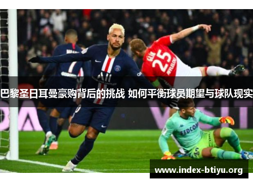 巴黎圣日耳曼豪购背后的挑战 如何平衡球员期望与球队现实 巴黎圣日耳曼豪购背后的挑战 如何平衡球员期望与球队现实