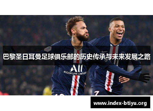 巴黎圣日耳曼足球俱乐部的历史传承与未来发展之路 巴黎圣日耳曼足球俱乐部的历史传承与未来发展之路
