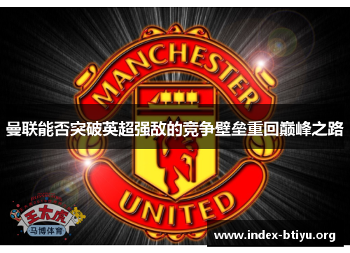 曼联能否突破英超强敌的竞争壁垒重回巅峰之路 曼联能否突破英超强敌的竞争壁垒重回巅峰之路