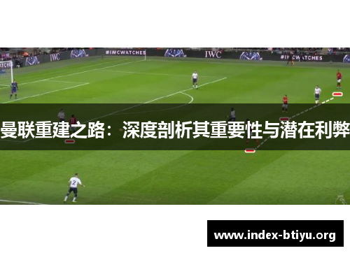 曼联重建之路:深度剖析其重要性与潜在利弊 曼联重建之路:深度剖析其重要性与潜在利弊