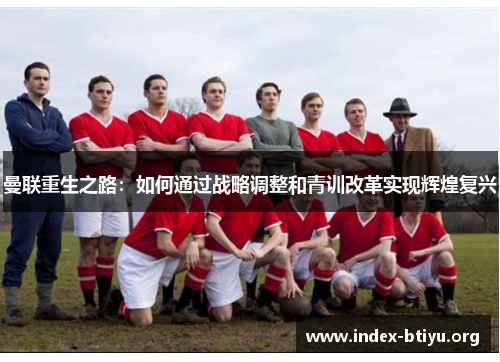 曼联重生之路:如何通过战略调整和青训改革实现辉煌复兴 曼联重生之路:如何通过战略调整和青训改革实现辉煌复兴