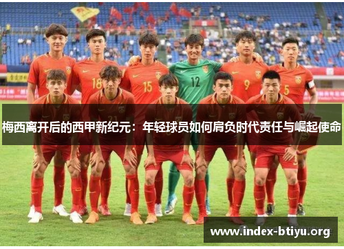 梅西离开后的西甲新纪元:年轻球员如何肩负时代责任与崛起使命 梅西离开后的西甲新纪元:年轻球员如何肩负时代责任与崛起使命