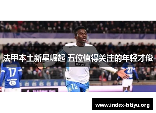 法甲本土新星崛起 五位值得关注的年轻才俊 法甲本土新星崛起 五位值得关注的年轻才俊
