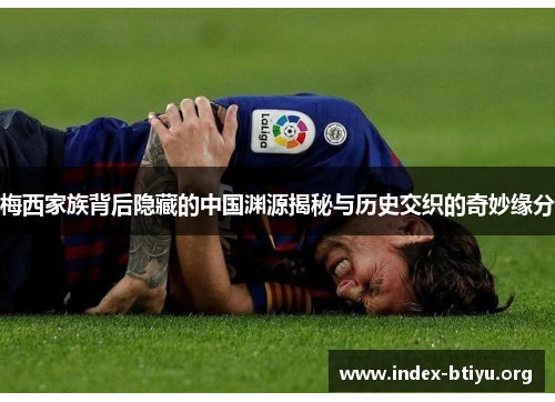 梅西家族背后隐藏的中国渊源揭秘与历史交织的奇妙缘分 梅西家族背后隐藏的中国渊源揭秘与历史交织的奇妙缘分