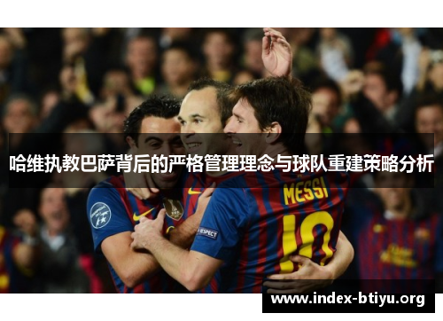 哈维执教巴萨背后的严格管理理念与球队重建策略分析 哈维执教巴萨背后的严格管理理念与球队重建策略分析