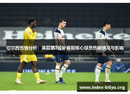 切尔西伤情分析:英超第7轮补赛前核心球员伤病情况与影响 切尔西伤情分析:英超第7轮补赛前核心球员伤病情况与影响