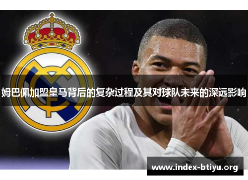 姆巴佩加盟皇马背后的复杂过程及其对球队未来的深远影响 姆巴佩加盟皇马背后的复杂过程及其对球队未来的深远影响