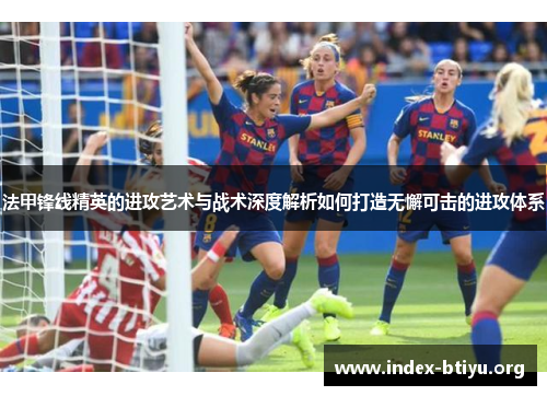 法甲锋线精英的进攻艺术与战术深度解析如何打造无懈可击的进攻体系 法甲锋线精英的进攻艺术与战术深度解析如何打造无懈可击的进攻体系