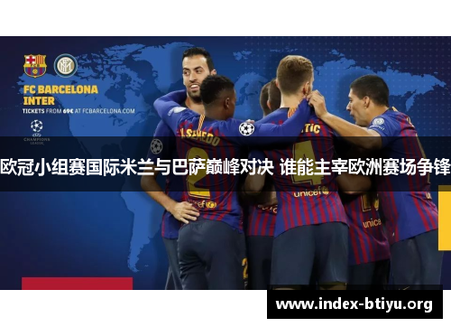 欧冠小组赛国际米兰与巴萨巅峰对决 谁能主宰欧洲赛场争锋 欧冠小组赛国际米兰与巴萨巅峰对决 谁能主宰欧洲赛场争锋