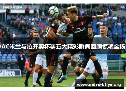 AC米兰与拉齐奥杯赛五大精彩瞬间回顾惊艳全场 AC米兰与拉齐奥杯赛五大精彩瞬间回顾惊艳全场