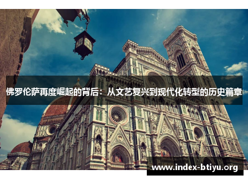 佛罗伦萨再度崛起的背后:从文艺复兴到现代化转型的历史篇章 佛罗伦萨再度崛起的背后:从文艺复兴到现代化转型的历史篇章