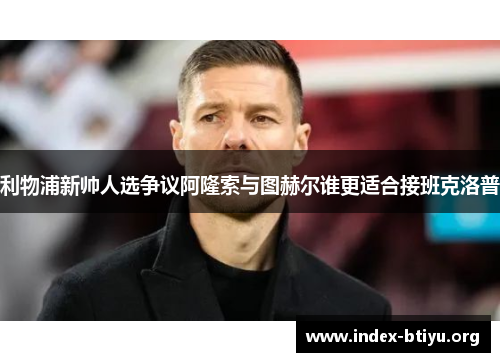 利物浦新帅人选争议阿隆索与图赫尔谁更适合接班克洛普 利物浦新帅人选争议阿隆索与图赫尔谁更适合接班克洛普