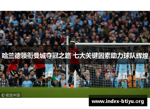哈兰德领衔曼城夺冠之路 七大关键因素助力球队辉煌 哈兰德领衔曼城夺冠之路 七大关键因素助力球队辉煌